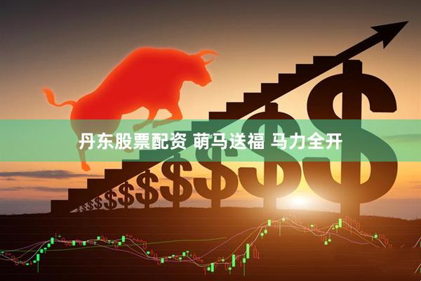 丹东股票配资 萌马送福 马力全开