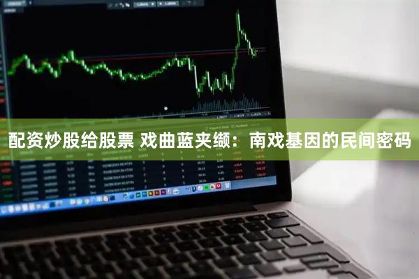 配资炒股给股票 戏曲蓝夹缬：南戏基因的民间密码