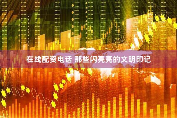在线配资电话 那些闪亮亮的文明印记
