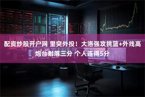 配资炒股开户网 里突外投！大洛强攻挑篮+外线高炮台射落三分 个人连得5分