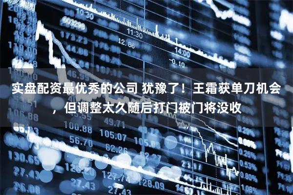 实盘配资最优秀的公司 犹豫了！王霜获单刀机会，但调整太久随后打门被门将没收