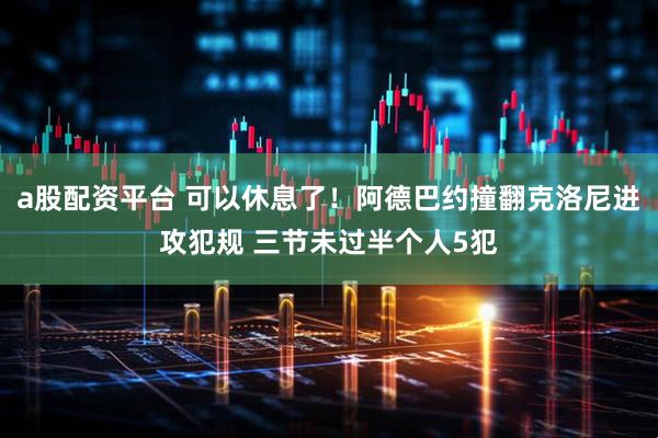 a股配资平台 可以休息了！阿德巴约撞翻克洛尼进攻犯规 三节未过半个人5犯