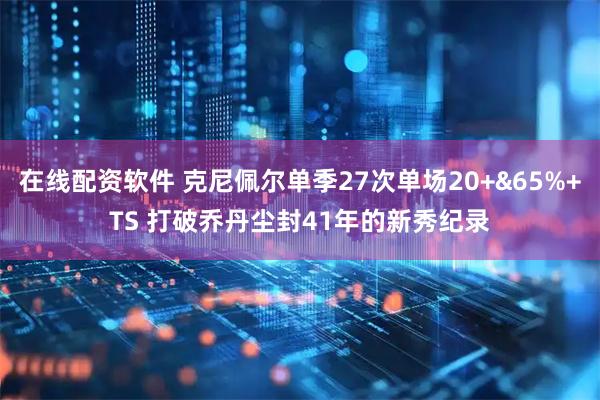 在线配资软件 克尼佩尔单季27次单场20+&65%+TS 打破乔丹尘封41年的新秀纪录