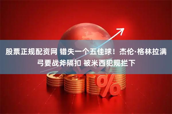 股票正规配资网 错失一个五佳球！杰伦·格林拉满弓要战斧隔扣 被米西犯规拦下