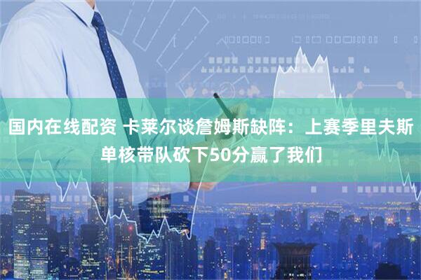 国内在线配资 卡莱尔谈詹姆斯缺阵：上赛季里夫斯单核带队砍下50分赢了我们