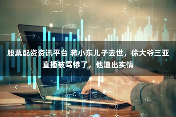 股票配资资讯平台 蒋小东儿子去世，徐大爷三亚直播被骂惨了，他道出实情