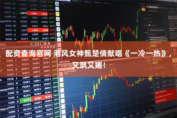 配资查询官网 港风女神甄楚倩献唱《一冷一热》，又飒又媚！