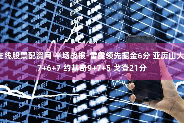 在线股票配资网 半场战报-雷霆领先掘金6分 亚历山大17+6+7 约基奇9+7+5 戈登21分