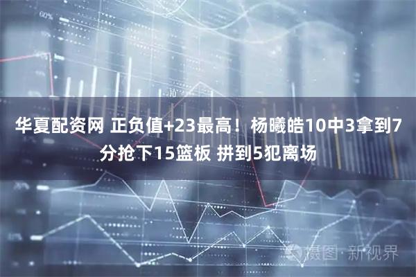 华夏配资网 正负值+23最高！杨曦皓10中3拿到7分抢下15篮板 拼到5犯离场