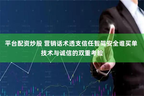 平台配资炒股 营销话术透支信任智驾安全谁买单 技术与诚信的双重考验