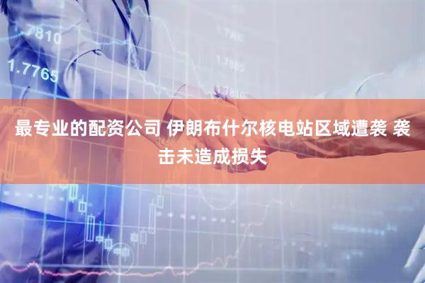 最专业的配资公司 伊朗布什尔核电站区域遭袭 袭击未造成损失