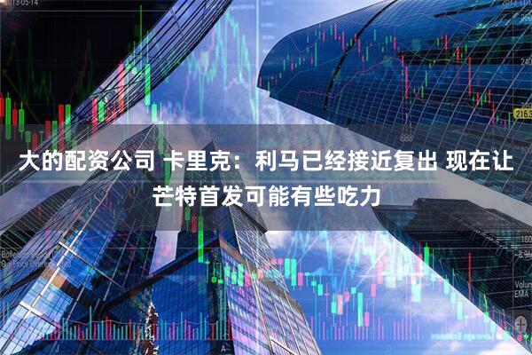 大的配资公司 卡里克：利马已经接近复出 现在让芒特首发可能有些吃力
