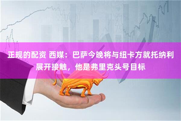 正规的配资 西媒：巴萨今晚将与纽卡方就托纳利展开接触，他是弗里克头号目标