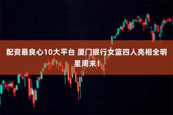 配资最良心10大平台 厦门银行女篮四人亮相全明星周末！