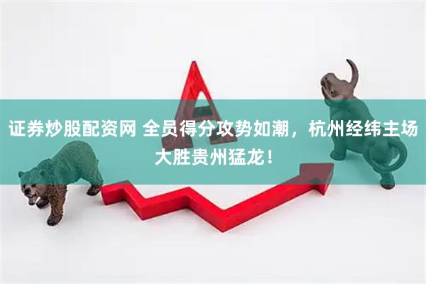 证券炒股配资网 全员得分攻势如潮，杭州经纬主场大胜贵州猛龙！