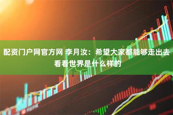 配资门户网官方网 李月汝：希望大家都能够走出去 看看世界是什么样的