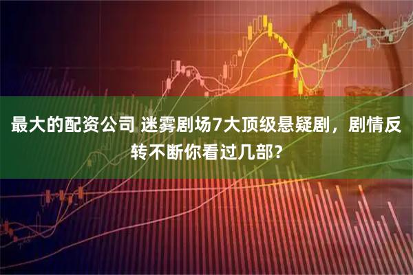 最大的配资公司 迷雾剧场7大顶级悬疑剧，剧情反转不断你看过几部？