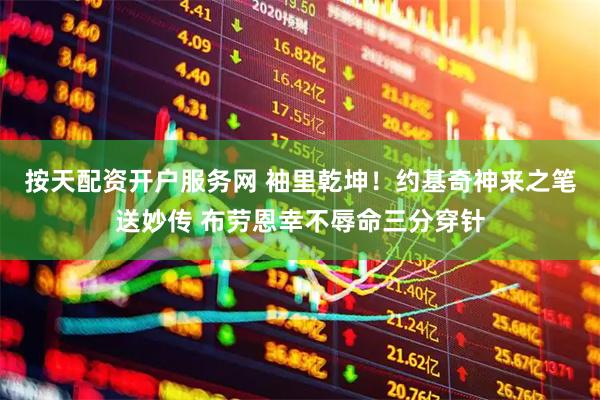 按天配资开户服务网 袖里乾坤！约基奇神来之笔送妙传 布劳恩幸不辱命三分穿针