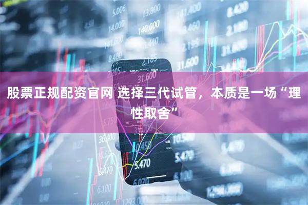 股票正规配资官网 选择三代试管，本质是一场“理性取舍”
