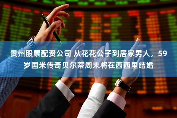 贵州股票配资公司 从花花公子到居家男人，59岁国米传奇贝尔蒂周末将在西西里结婚