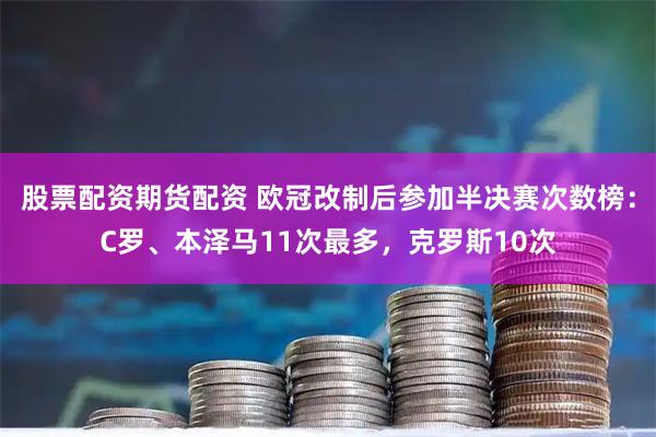 股票配资期货配资 欧冠改制后参加半决赛次数榜：C罗、本泽马11次最多，克罗斯10次