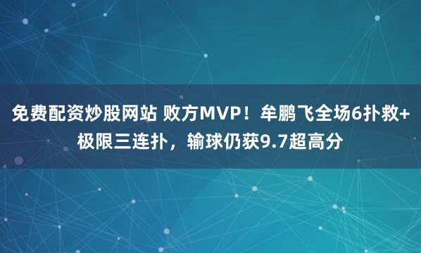 免费配资炒股网站 败方MVP！牟鹏飞全场6扑救+极限三连扑，输球仍获9.7超高分