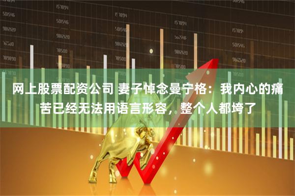 网上股票配资公司 妻子悼念曼宁格：我内心的痛苦已经无法用语言形容，整个人都垮了