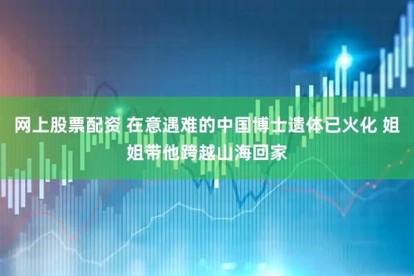 网上股票配资 在意遇难的中国博士遗体已火化 姐姐带他跨越山海回家