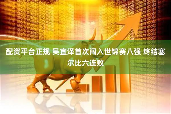 配资平台正规 吴宜泽首次闯入世锦赛八强 终结塞尔比六连败
