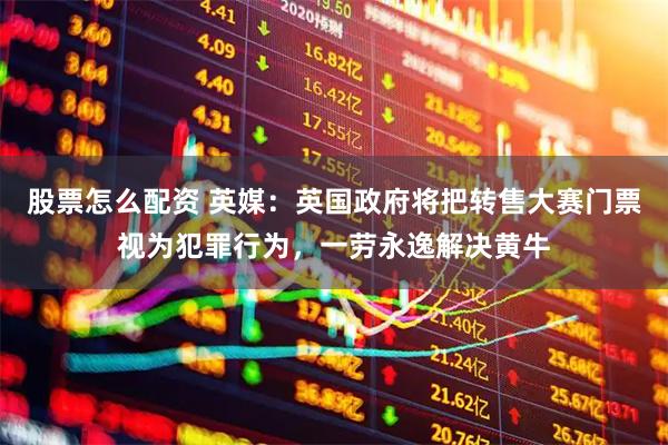 股票怎么配资 英媒：英国政府将把转售大赛门票视为犯罪行为，一劳永逸解决黄牛