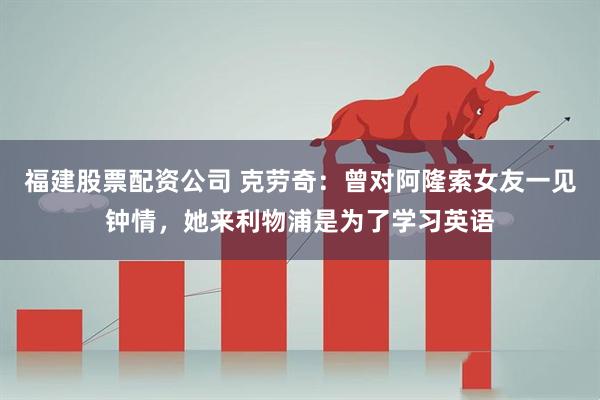 福建股票配资公司 克劳奇：曾对阿隆索女友一见钟情，她来利物浦是为了学习英语