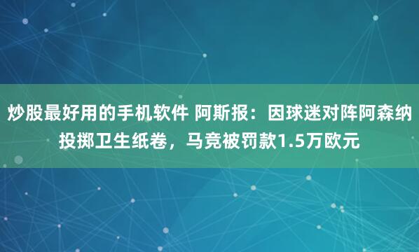 炒股最好用的手机软件 阿斯报：因球迷对阵阿森纳投掷卫生纸卷，马竞被罚款1.5万欧元