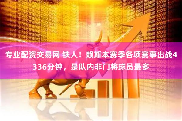 专业配资交易网 铁人！赖斯本赛季各项赛事出战4336分钟，是队内非门将球员最多