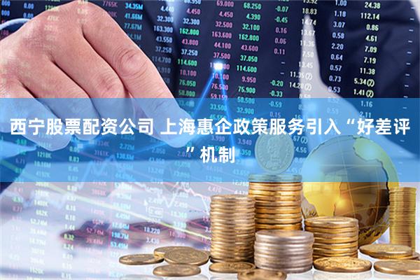 西宁股票配资公司 上海惠企政策服务引入“好差评”机制