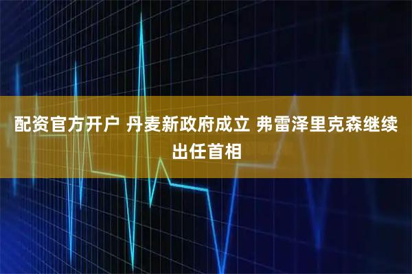 配资官方开户 丹麦新政府成立 弗雷泽里克森继续出任首相