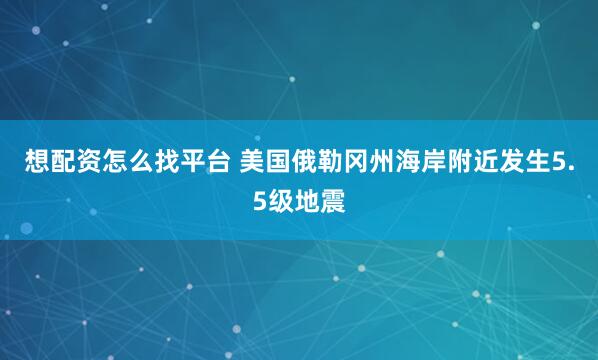 想配资怎么找平台 美国俄勒冈州海岸附近发生5.5级地震
