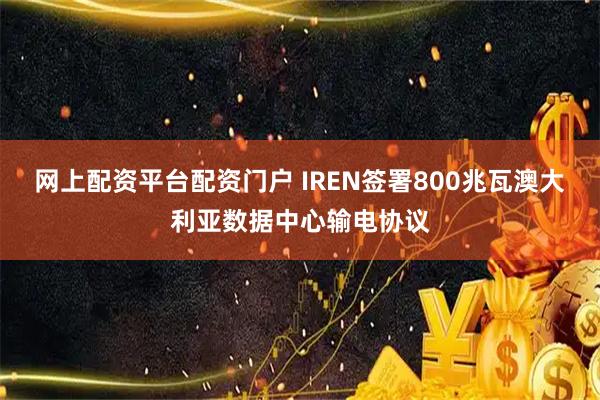 网上配资平台配资门户 IREN签署800兆瓦澳大利亚数据中心输电协议