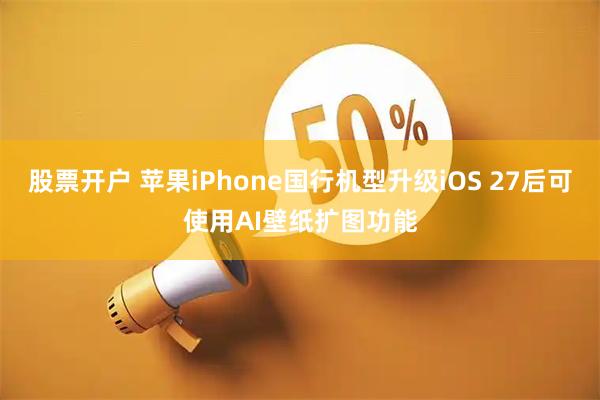 股票开户 苹果iPhone国行机型升级iOS 27后可使用AI壁纸扩图功能