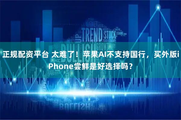 正规配资平台 太难了！苹果AI不支持国行，买外版iPhone尝鲜是好选择吗？