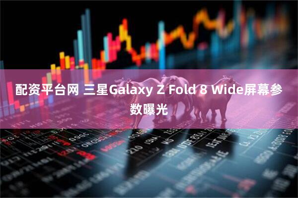 配资平台网 三星Galaxy Z Fold 8 Wide屏幕参数曝光