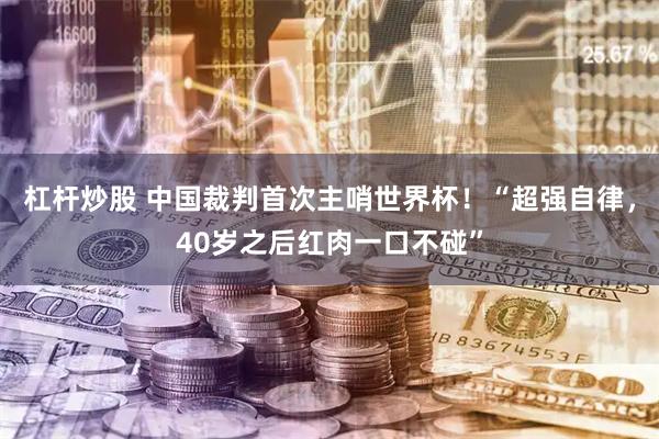 杠杆炒股 中国裁判首次主哨世界杯！“超强自律，40岁之后红肉一口不碰”