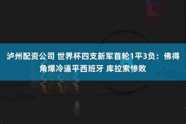 泸州配资公司 世界杯四支新军首轮1平3负：佛得角爆冷逼平西班牙 库拉索惨败