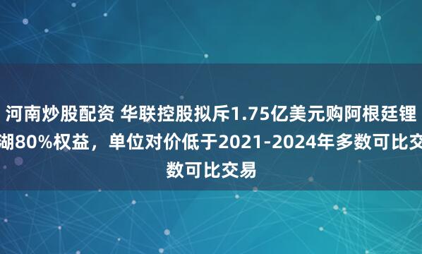 河南炒股配资 华联控股拟斥1.75亿美元购阿根廷锂盐湖80%权益，单位对价低于2021-2024年多数可比交易