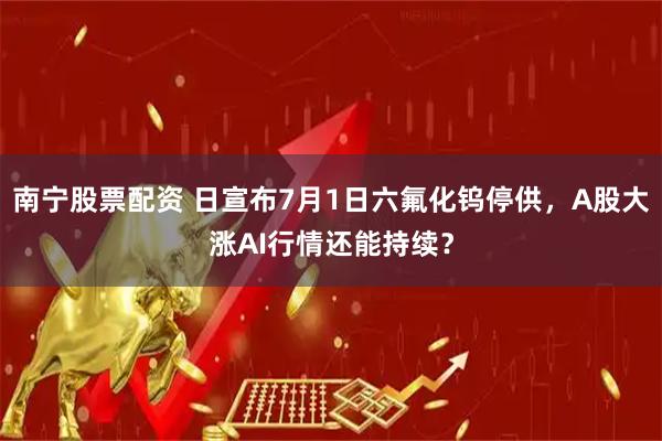 南宁股票配资 日宣布7月1日六氟化钨停供，A股大涨AI行情还能持续？