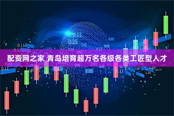 配资网之家 青岛培育超万名各级各类工匠型人才