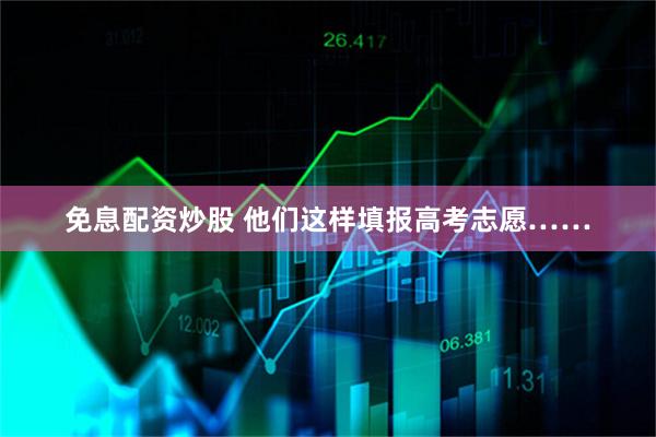 免息配资炒股 他们这样填报高考志愿……