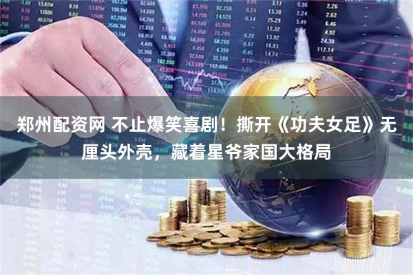 郑州配资网 不止爆笑喜剧！撕开《功夫女足》无厘头外壳，藏着星爷家国大格局
