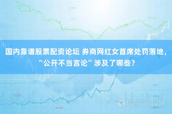 国内靠谱股票配资论坛 券商网红女首席处罚落地，“公开不当言论”涉及了哪些？