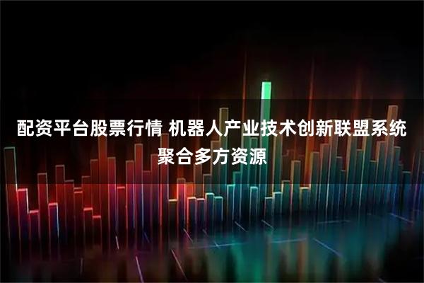 配资平台股票行情 机器人产业技术创新联盟系统聚合多方资源