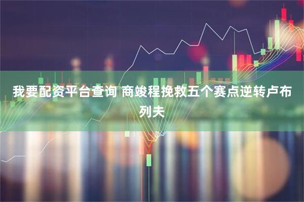 我要配资平台查询 商竣程挽救五个赛点逆转卢布列夫